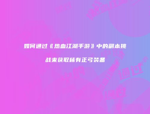 如何通过《热血江湖手游》中的副本挑战来获取稀有正弓装备