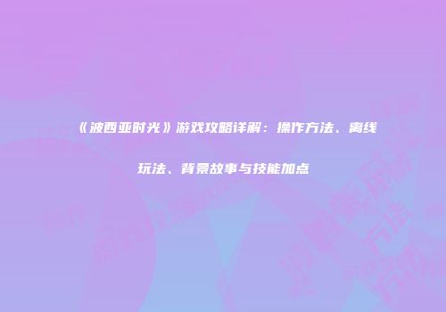《波西亚时光》游戏攻略详解：操作方法、离线玩法、背景故事与技能加点