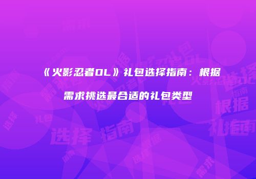 《火影忍者OL》礼包选择指南：根据需求挑选最合适的礼包类型
