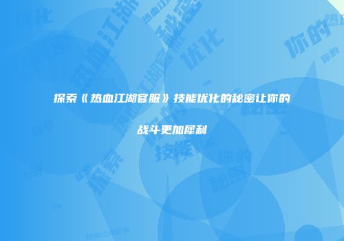 探索《热血江湖官服》技能优化的秘密让你的战斗更加犀利