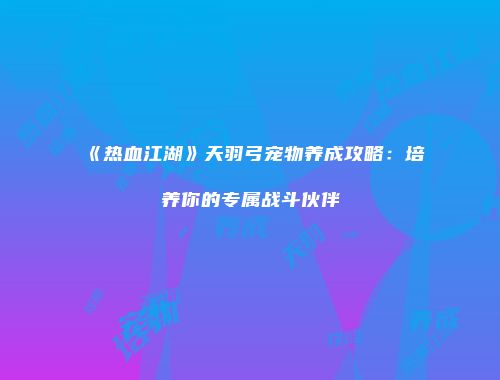 《热血江湖》天羽弓宠物养成攻略：培养你的专属战斗伙伴