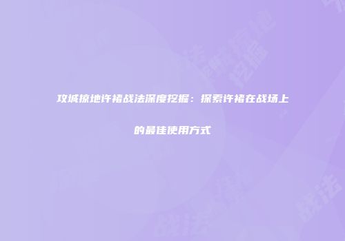 攻城掠地许褚战法深度挖掘：探索许褚在战场上的最佳使用方式