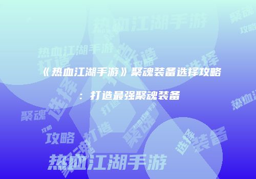 《热血江湖手游》聚魂装备选择攻略：打造最强聚魂装备