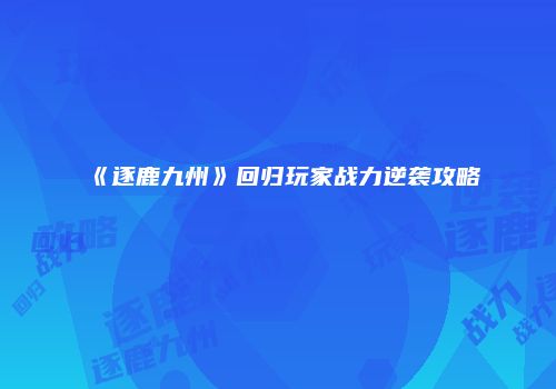 《逐鹿九州》回归玩家战力逆袭攻略
