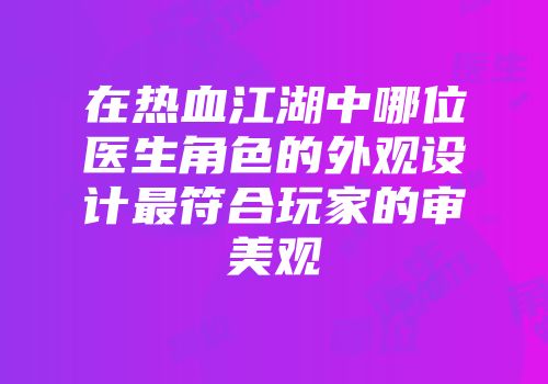 在热血江湖中哪位医生角色的外观设计最符合玩家的审美观