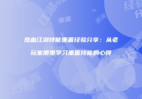 热血江湖技能重置经验分享：从老玩家那里学习重置技能的心得