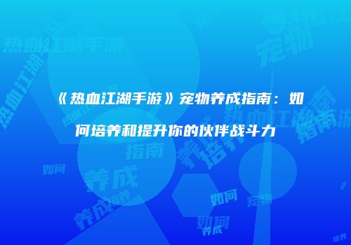 《热血江湖手游》宠物养成指南:如何培养和提升你的伙伴战斗力