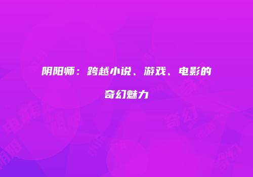 阴阳师：跨越小说、游戏、电影的奇幻魅力