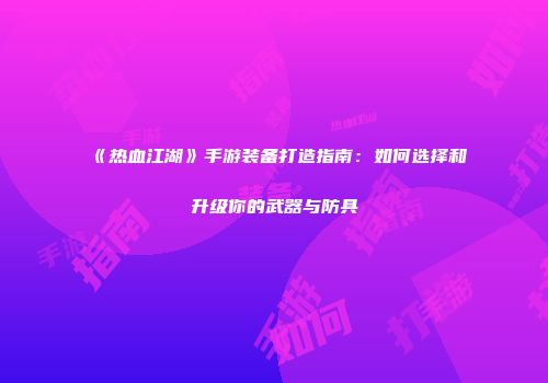 《热血江湖》手游装备打造指南：如何选择和升级你的武器与防具