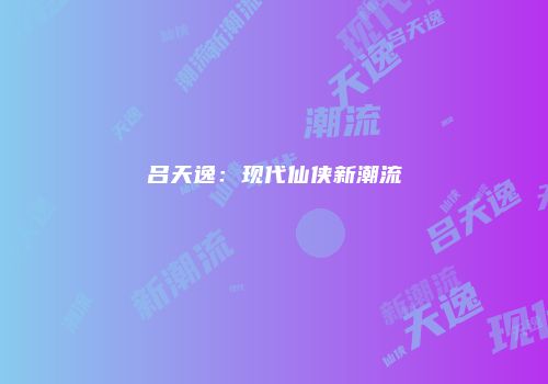 吕天逸：现代仙侠新潮流