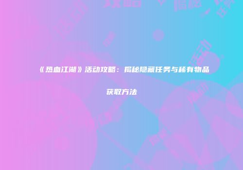 《热血江湖》活动攻略:揭秘隐藏任务与稀有物品获取方法