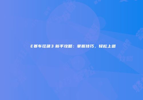 《赛车狂飙》新手攻略：掌握技巧，轻松上道