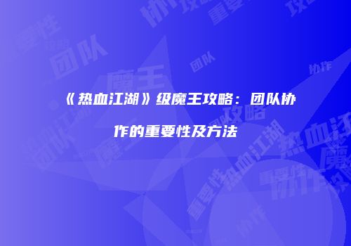 《热血江湖》级魔王攻略:团队协作的重要性及方法