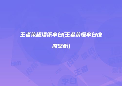 王者荣耀墙纸李白(王者荣耀李白皮肤壁纸)