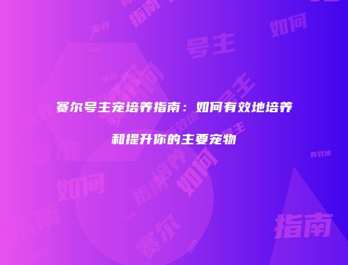 赛尔号主宠培养指南：如何有效地培养和提升你的主要宠物