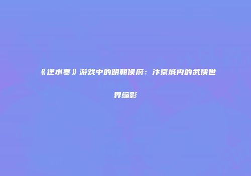 《逆水寒》游戏中的明朝侯府：汴京城内的武侠世界缩影