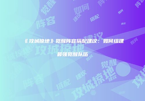 《攻城掠地》觉醒阵容搭配建议：如何组建最强觉醒队伍