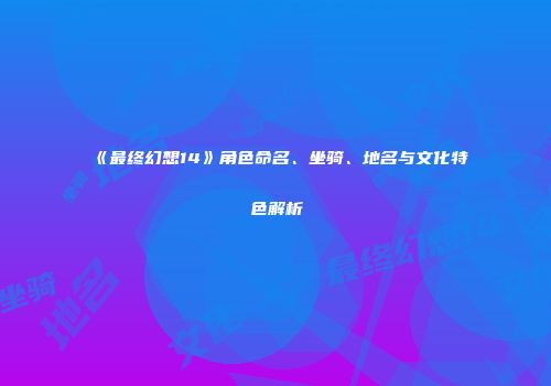 《最终幻想14》角色命名、坐骑、地名与文化特色解析