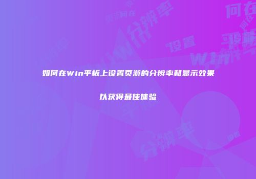 如何在Win平板上设置页游的分辨率和显示效果以获得最佳体验