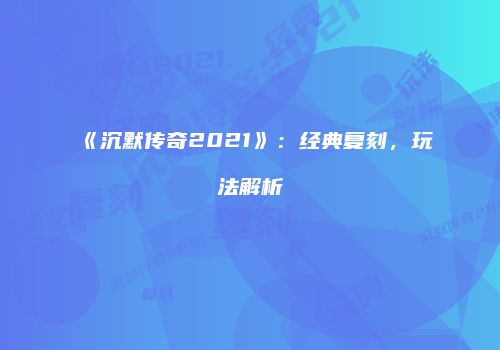 《沉默传奇2021》：经典复刻，玩法解析