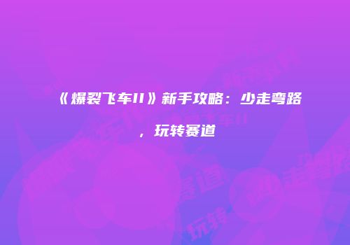 《爆裂飞车II》新手攻略：少走弯路，玩转赛道