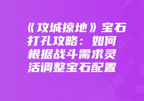 《攻城掠地》宝石打孔攻略：如何根据战斗需求灵活调整宝石配置