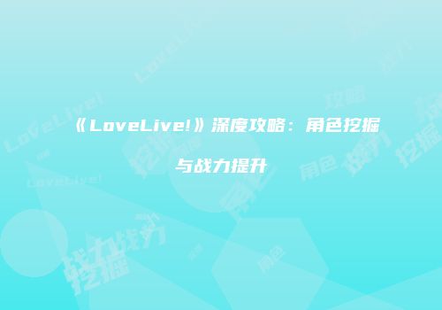 《LoveLive!》深度攻略：角色挖掘与战力提升