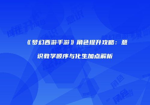 《梦幻西游手游》角色提升攻略：意识教学顺序与化生加点解析