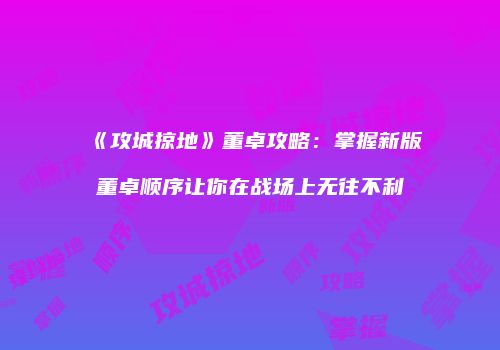 《攻城掠地》董卓攻略:掌握新版董卓顺序让你在战场上无往不利