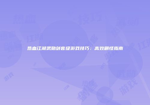 热血江湖武勋剑客级游戏技巧：高效刷怪指南