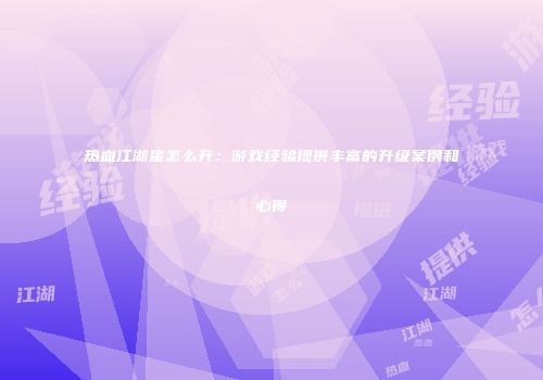 热血江湖星怎么升：游戏经验提供丰富的升级案例和心得