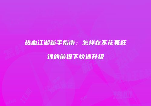 热血江湖新手指南：怎样在不花冤枉钱的前提下快速升级