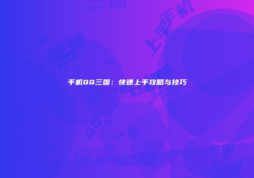 手机QQ三国：快速上手攻略与技巧