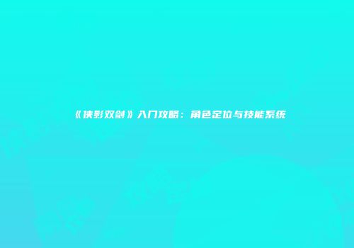 《侠影双剑》入门攻略：角色定位与技能系统