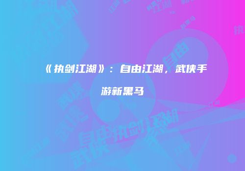 《执剑江湖》：自由江湖，武侠手游新黑马