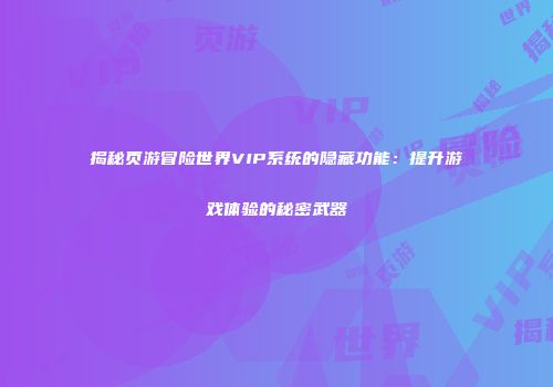 揭秘页游冒险世界VIP系统的隐藏功能：提升游戏体验的秘密武器