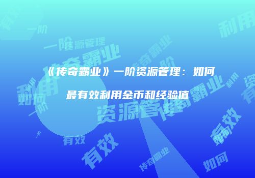 《传奇霸业》一阶资源管理：如何最有效利用金币和经验值