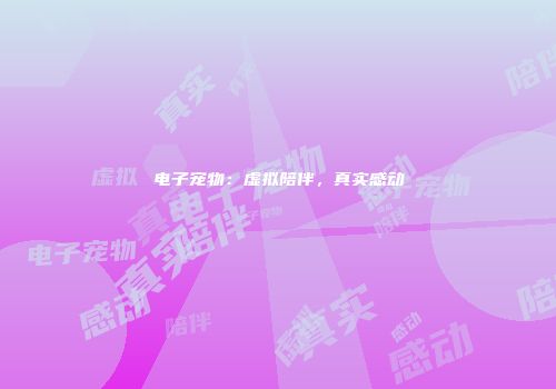电子宠物：虚拟陪伴，真实感动