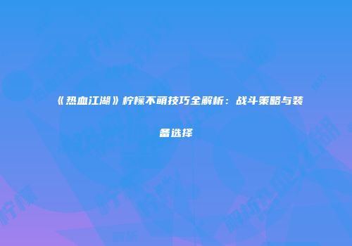 《热血江湖》柠檬不萌技巧全解析：战斗策略与装备选择