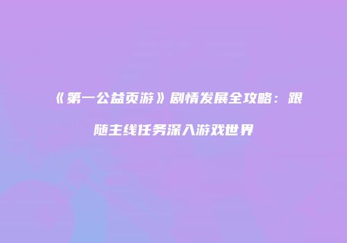 《第一公益页游》剧情发展全攻略：跟随主线任务深入游戏世界