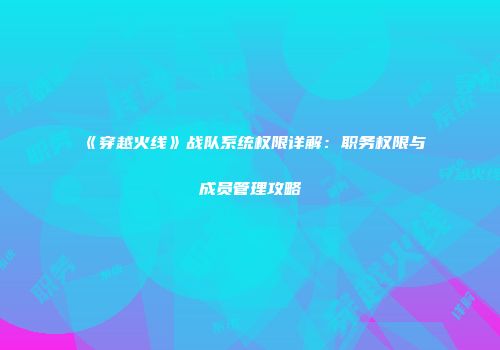 《穿越火线》战队系统权限详解：职务权限与成员管理攻略