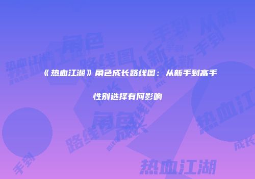 《热血江湖》角色成长路线图:从新手到高手性别选择有何影响