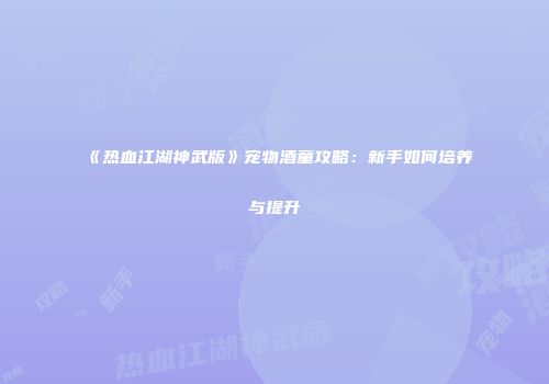 《热血江湖神武版》宠物酒童攻略：新手如何培养与提升