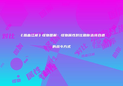 《热血江湖》怪物图解：怪物属性对比助你选择合适的战斗方式