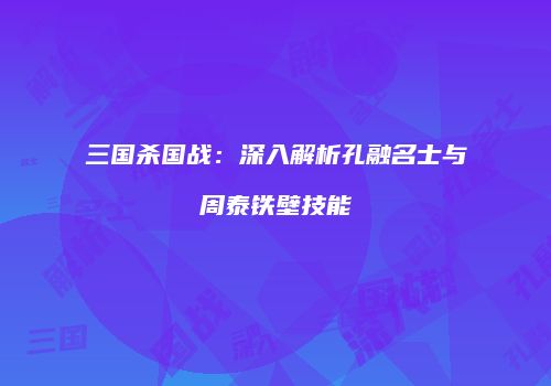 三国杀国战：深入解析孔融名士与周泰铁壁技能
