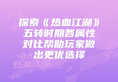探索《热血江湖》五转时期各属性对比帮助玩家做出更优选择