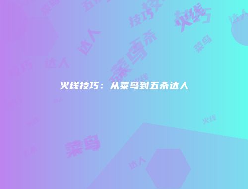 火线技巧：从菜鸟到五杀达人