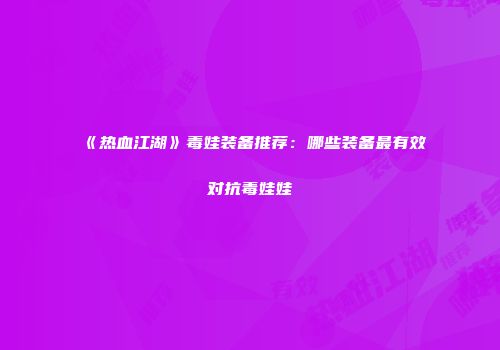 《热血江湖》毒娃装备推荐：哪些装备最有效对抗毒娃娃