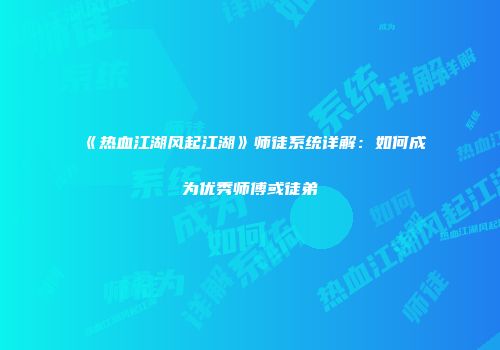 《热血江湖风起江湖》师徒系统详解：如何成为优秀师傅或徒弟