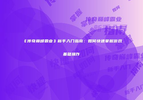《传奇巅峰霸业》新手入门指南：如何快速掌握游戏基础操作